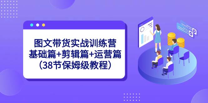 图文带货实战训练营：基础篇+剪辑篇+运营篇（38节保姆级教程）-巴叔叔资源网