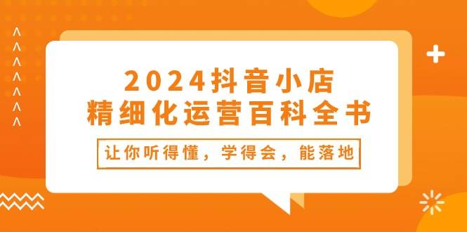 2024抖音小店-精细化运营百科全书：让你听得懂，学得会，能落地（34节课）-巴叔叔资源网