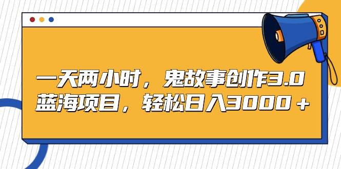 一天两小时，鬼故事创作3.0，蓝海项目，轻松日入3000＋-巴叔叔资源网