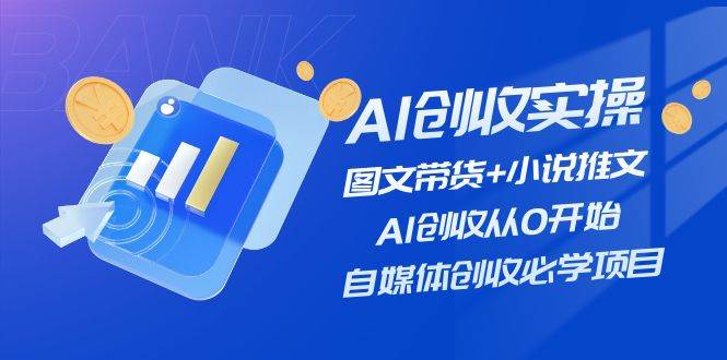 AI创收实操—图文带货+小说推文，AI创收从0开始，自媒体创收必学项目-巴叔叔资源网