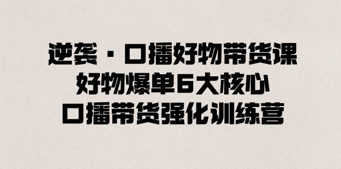 逆袭·口播好物带货课，好物爆单6大核心，口播带货强化训练营-巴叔叔资源网