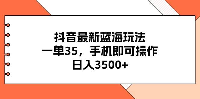 抖音最新蓝海玩法，一单35，手机即可操作，日入3500+，不了解一下真是…-巴叔叔资源网