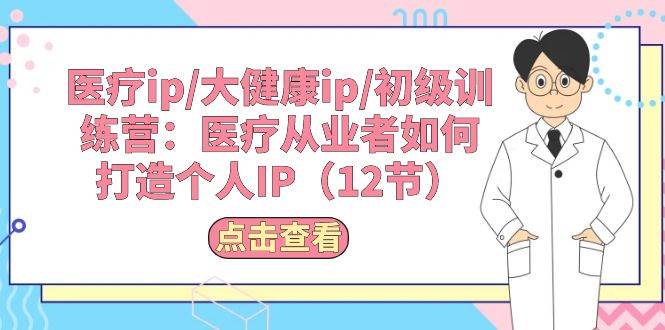 医疗ip/大健康ip/初级训练营：医疗从业者如何打造个人IP（12节）-巴叔叔资源网