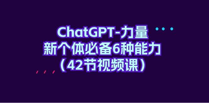 ChatGPT-力量 新个体必备6种能力（42节视频课）-巴叔叔资源网