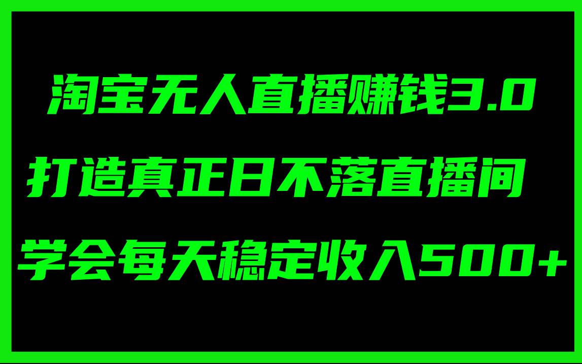 淘宝无人直播赚钱3.0，打造真正日不落直播间 ，学会每天稳定收入500+-巴叔叔资源网