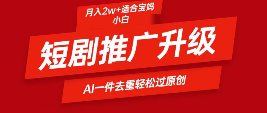 短剧推广升级新玩法，AI一键二创去重，轻松月入2w+-巴叔叔资源网
