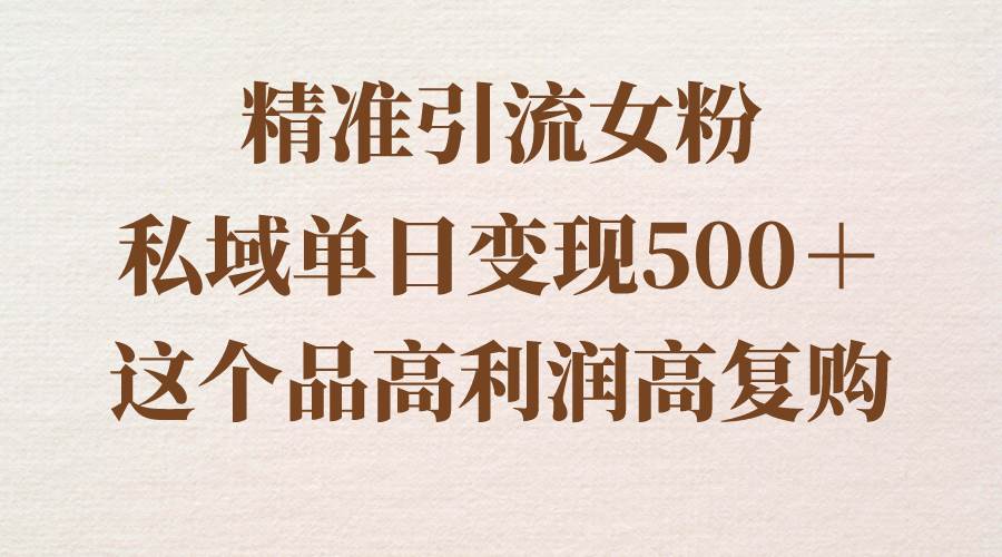 精准引流女粉，私域单日变现500＋，高利润高复购，保姆级实操教程分享-巴叔叔资源网