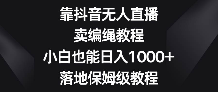 靠抖音无人直播，卖编绳教程，小白也能日入1000+，落地保姆级教程-巴叔叔资源网