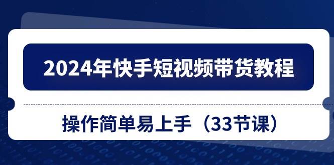 2024年快手短视频带货教程，操作简单易上手（33节课）-巴叔叔资源网