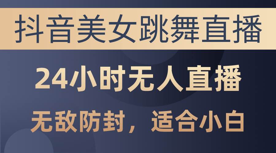 抖音美女跳舞直播，日入3000+，24小时无人直播，无敌防封技术，小白最…-巴叔叔资源网