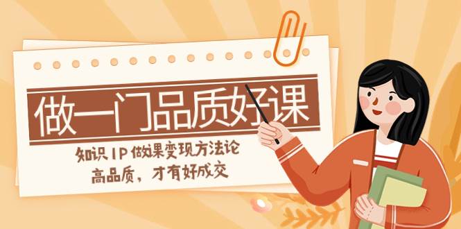 如何做一门·品质好课，知识IP做课变现方法论，高品质，才有好成交（11节）-巴叔叔资源网