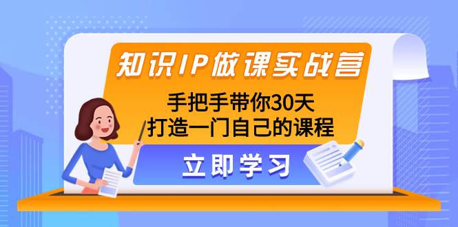 知识IP做课实战营，手把手带你30天打造一门自己的课程-巴叔叔资源网