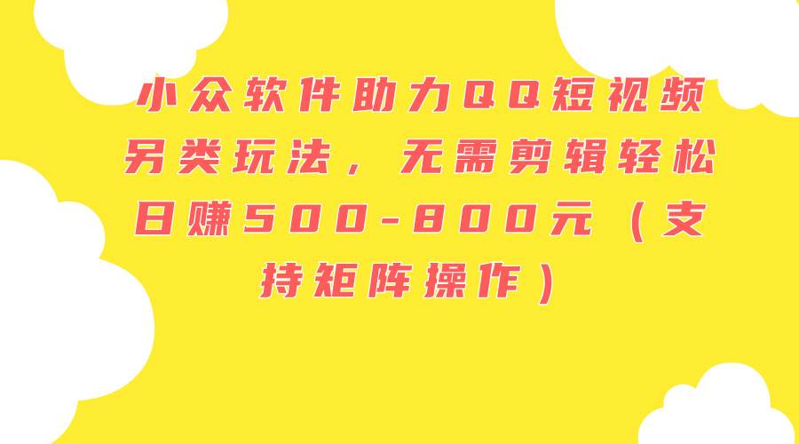 小众软件助力QQ短视频另类玩法，无需剪辑轻松日赚500-800元（支持矩阵…-巴叔叔资源网