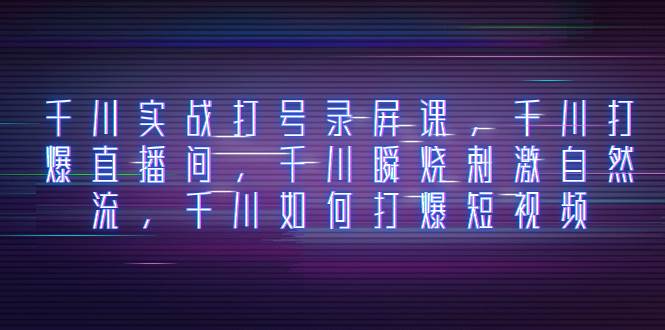 千川实战打号录屏课，千川打爆直播间，千川瞬烧刺激自然流，千川如何打爆短视频-巴叔叔资源网