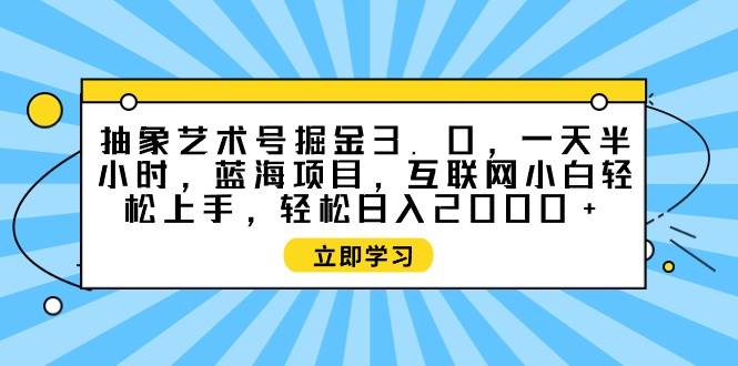抽象艺术号掘金3.0，一天半小时 ，蓝海项目， 互联网小白轻松上手，轻松…-巴叔叔资源网
