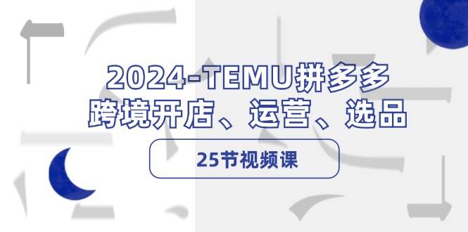 2024-TEMU拼多多·跨境开店、运营、选品（25节视频课）-巴叔叔资源网