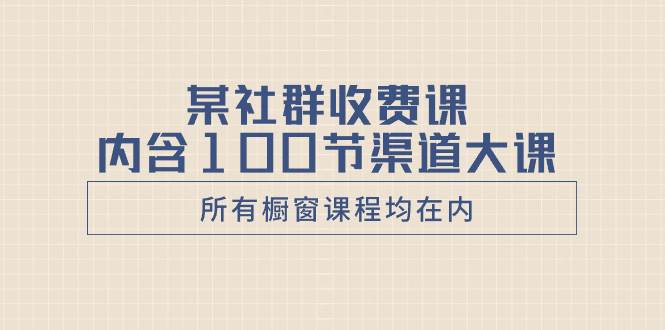 某社群收费课内含100节渠道大课（所有橱窗课程均在内）-巴叔叔资源网