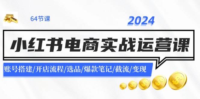 2024小红书电商实战运营课：账号搭建/开店流程/选品/爆款笔记/截流/变现-巴叔叔资源网