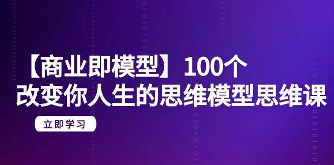 【商业 即模型】100个-改变你人生的思维模型思维课-20节-无水印-巴叔叔资源网