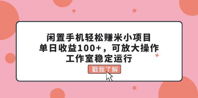 闲置手机轻松赚米小项目，单日收益100+，可放大操作，工作室稳定运行-巴叔叔资源网