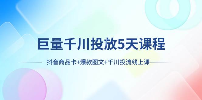 巨量千川投放5天课程：抖音商品卡+爆款图文+千川投流线上课-巴叔叔资源网