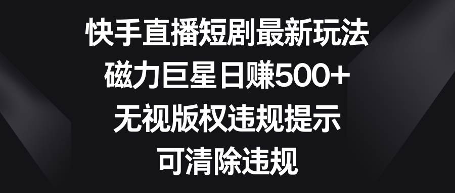 快手直播短剧最新玩法，磁力巨星日赚500+，无视版权违规提示，可清除违规-巴叔叔资源网