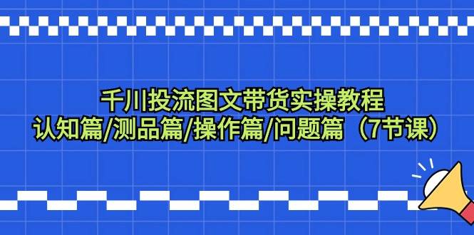 千川投流图文带货实操教程：认知篇/测品篇/操作篇/问题篇（7节课）-巴叔叔资源网