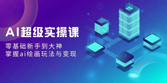 AI超级实操课：零基础新手到大神，掌握ai绘画玩法与变现-巴叔叔资源网