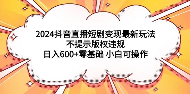 2024抖音直播短剧变现最新玩法，不提示版权违规 日入600+零基础 小白可操作-巴叔叔资源网