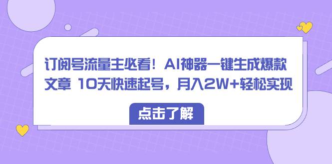 订阅号流量主必看！AI神器一键生成爆款文章 10天快速起号，月入2W+轻松实现-巴叔叔资源网