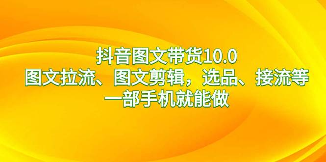 抖音图文带货13.9，图文拉流、图文剪辑，选品、接流等，一部手机就能做-巴叔叔资源网
