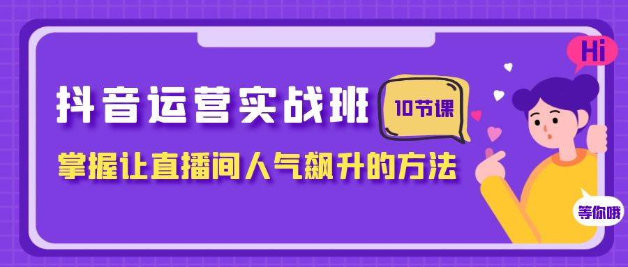 抖音运营实战班，掌握让直播间人气飙升的方法（10节课）-巴叔叔资源网