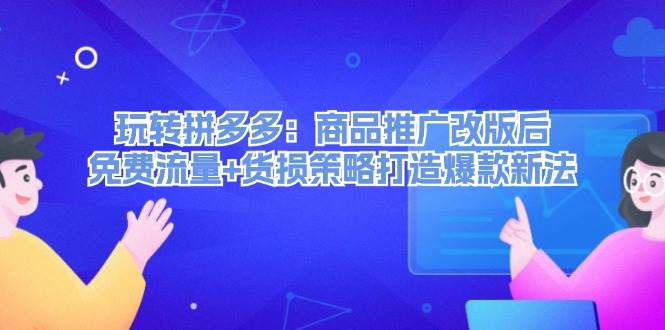 玩转拼多多：商品推广改版后，免费流量+货损策略打造爆款新法（无水印）-巴叔叔资源网