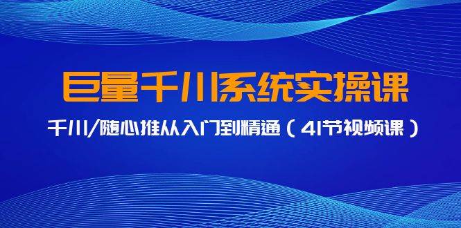 巨量千川系统实操课，千川/随心推从入门到精通（41节视频课）-巴叔叔资源网