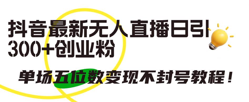 抖音最新无人直播日引300+创业粉，单场五位数变现不封号教程！-巴叔叔资源网