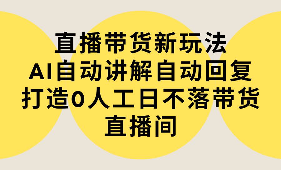直播带货新玩法，AI自动讲解自动回复 打造0人工日不落带货直播间-教程+软件-巴叔叔资源网