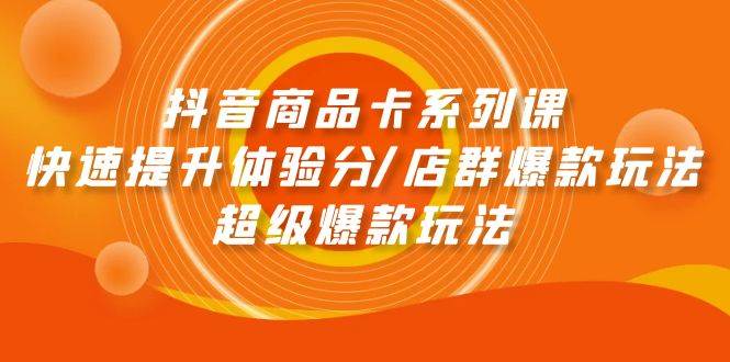 抖音商品卡系列课：快速提升体验分/店群爆款玩法/超级爆款玩法-巴叔叔资源网