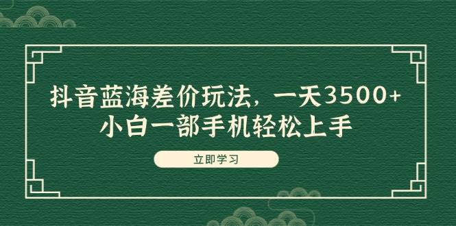抖音蓝海差价玩法，一天3500+，小白一部手机轻松上手-巴叔叔资源网