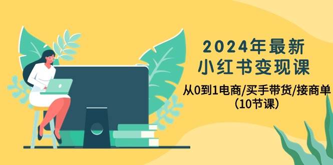 2024年最新小红书变现课，从0到1电商/买手带货/接商单（10节课）-巴叔叔资源网