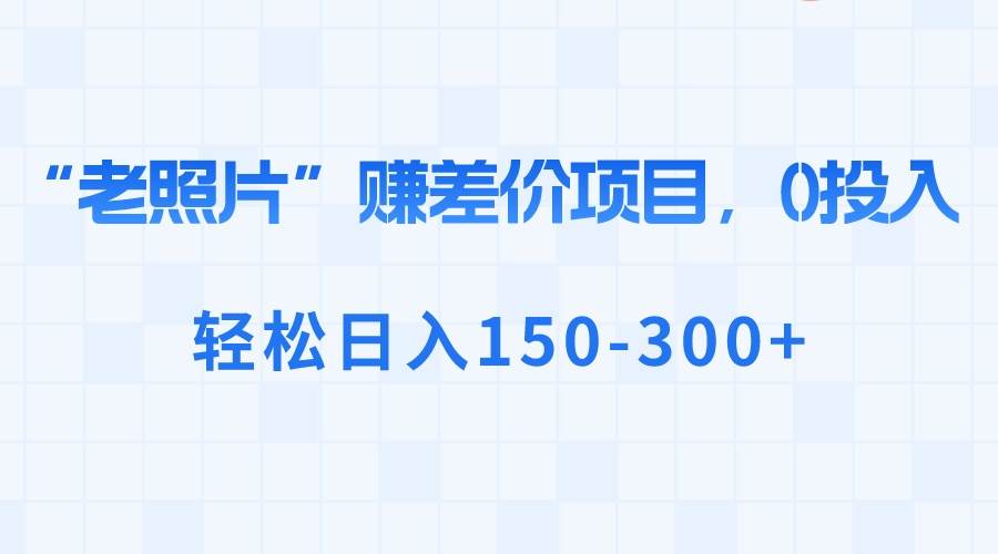 “老照片”赚差价，0投入，轻松日入150-300+-巴叔叔资源网