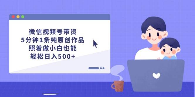 微信视频号带货，5分钟1条纯原创作品，照着做小白也能轻松日入500+-巴叔叔资源网