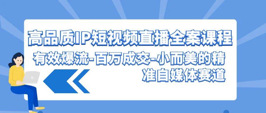高品质 IP短视频直播-全案课程，有效爆流-百万成交-小而美的精准自媒体赛道-巴叔叔资源网