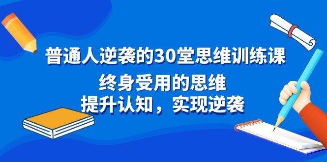 普通人逆袭的30堂思维训练课，终身受用的思维，提升认知，实现逆袭-巴叔叔资源网