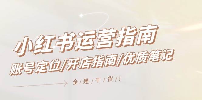 小红书运营指南，账号定位/开店指南/优质笔记/没有套路，全是经验-巴叔叔资源网