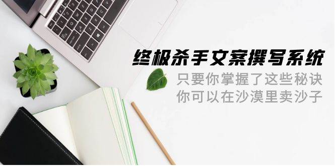 终极 杀手文案-撰写系统 只要你掌握了这些秘诀 你可以在沙漠里卖沙子-42节-巴叔叔资源网