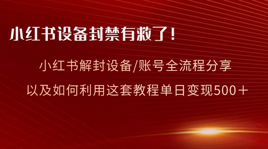 小红书设备及账号解封全流程分享，亲测有效，以及如何利用教程变现-巴叔叔资源网