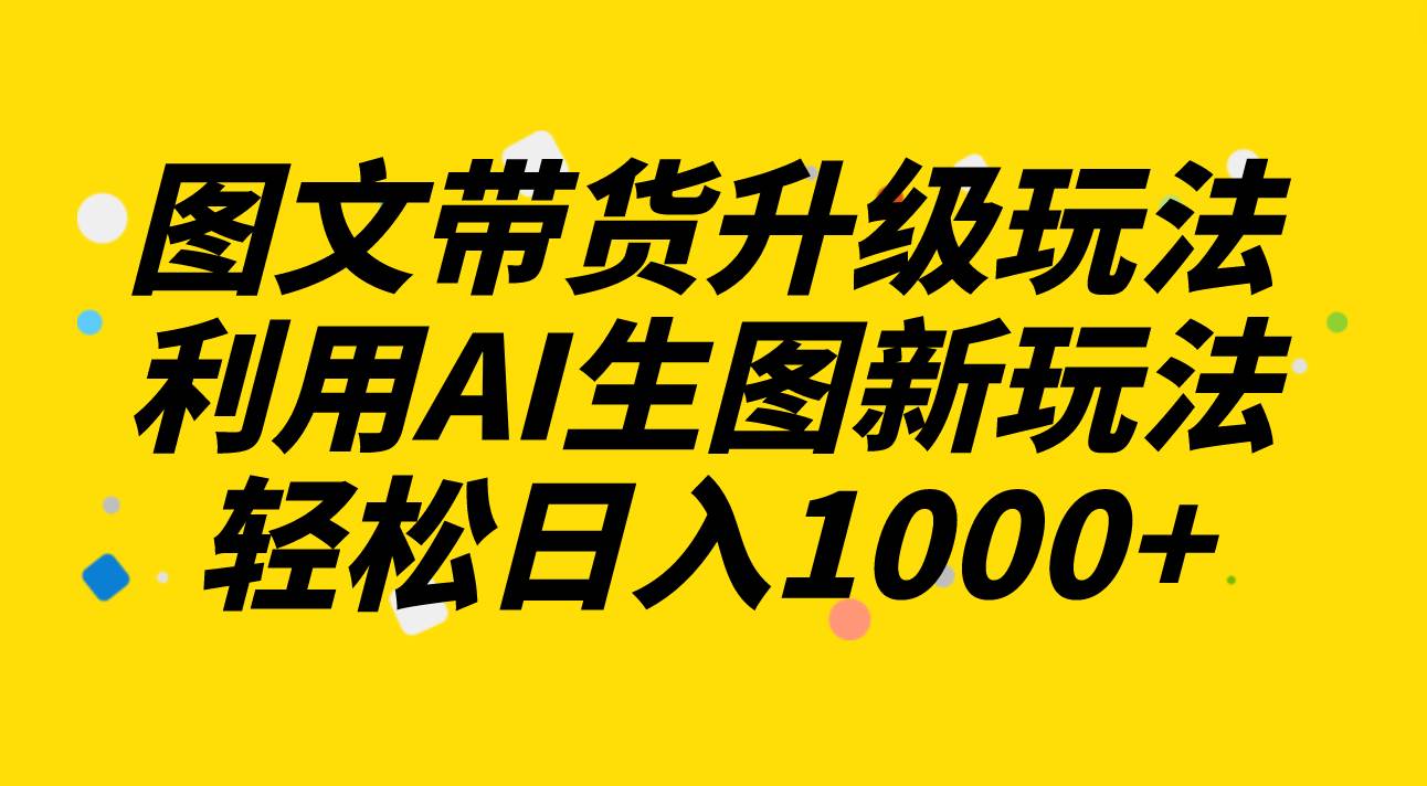 图文带货升级玩法2.0分享，利用AI生图新玩法，每天半小时轻松日入1000+-巴叔叔资源网