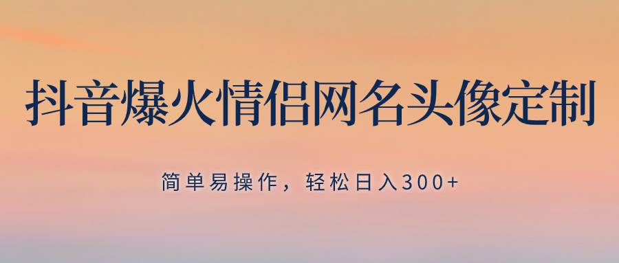 抖音爆火情侣网名头像定制，简单易操作，轻松日入300+，无需养号-巴叔叔资源网