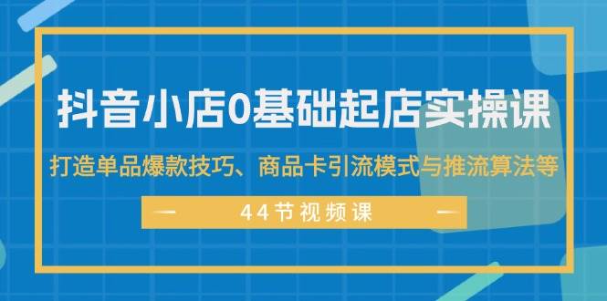 抖音小店0基础起店实操课，打造单品爆款技巧、商品卡引流模式与推流算法等-巴叔叔资源网