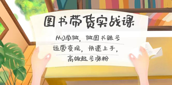 图书带货实战课2.0，从0学做，做图书账号运营变现，快速上手，高效起号涨粉-巴叔叔资源网